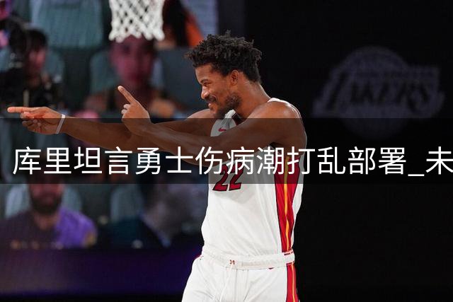 库里坦言勇士伤病潮打乱部署 未来走向需谨慎权衡